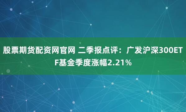 股票期货配资网官网 二季报点评：广发沪深300ETF基金季度涨幅2.21%