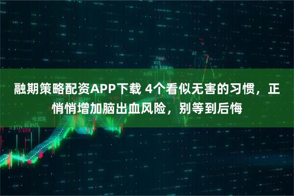 融期策略配资APP下载 4个看似无害的习惯，正悄悄增加脑出血风险，别等到后悔
