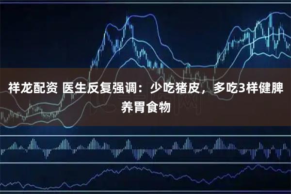 祥龙配资 医生反复强调：少吃猪皮，多吃3样健脾养胃食物