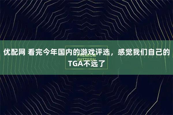 优配网 看完今年国内的游戏评选，感觉我们自己的TGA不远了