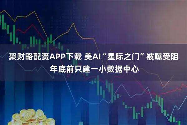 聚财略配资APP下载 美AI“星际之门”被曝受阻 年底前只建一小数据中心