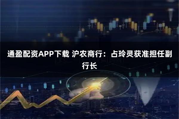 通盈配资APP下载 沪农商行：占玲灵获准担任副行长