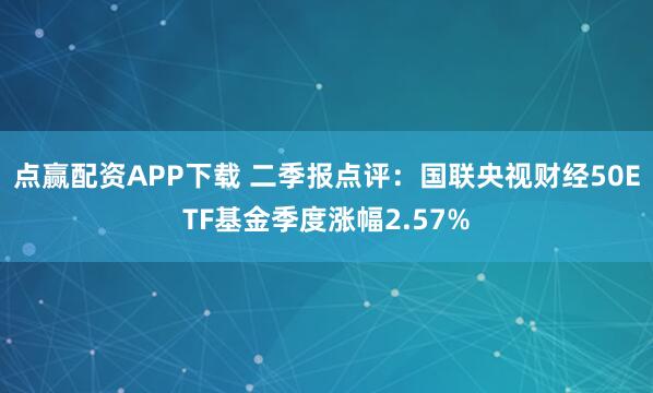 点赢配资APP下载 二季报点评：国联央视财经50ETF基金季度涨幅2.57%