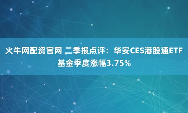 火牛网配资官网 二季报点评：华安CES港股通ETF基金季度涨幅3.75%