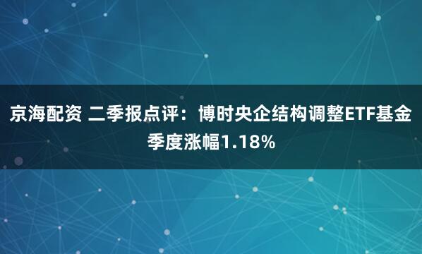 京海配资 二季报点评：博时央企结构调整ETF基金季度涨幅1.18%