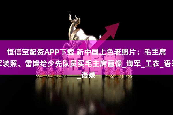 恒信宝配资APP下载 新中国上色老照片：毛主席军装照、雷锋给少先队员买毛主席画像_海军_工农_语录