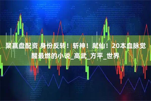 聚赢盘配资 身份反转！斩神！弑仙！20本血脉觉醒最燃的小说_高武_方平_世界