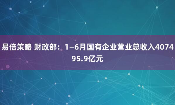 易倍策略 财政部：1—6月国有企业营业总收入407495.9亿元