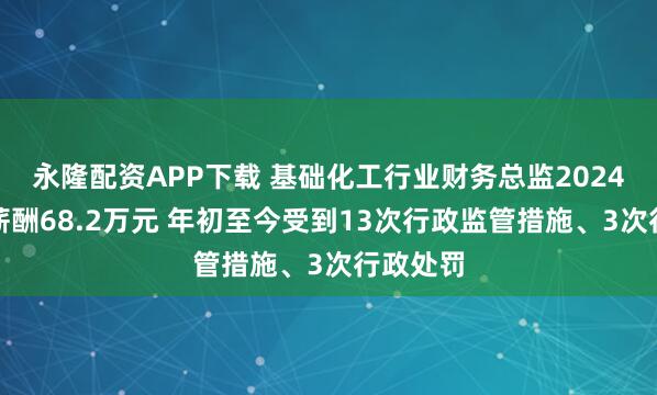 永隆配资APP下载 基础化工行业财务总监2024年平均薪酬68.2万元 年初至今受到13次行政监管措施、3次行政处罚