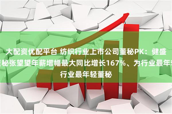大配资优配平台 纺织行业上市公司董秘PK：健盛集团董秘张望望年薪增幅最大同比增长167%、为行业最年轻董秘