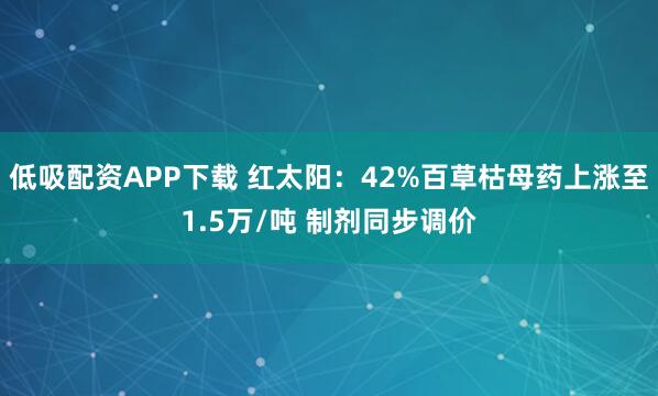 低吸配资APP下载 红太阳：42%百草枯母药上涨至1.5万/吨 制剂同步调价