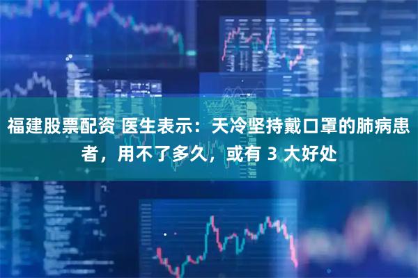 福建股票配资 医生表示：天冷坚持戴口罩的肺病患者，用不了多久，或有 3 大好处