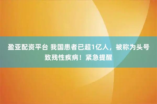 盈亚配资平台 我国患者已超1亿人，被称为头号致残性疾病！紧急提醒