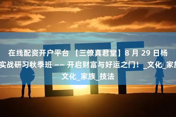 在线配资开户平台 【三僚真君堂】8 月 29 日杨公风水实战研习秋季班 —— 开启财富与好运之门！_文化_家族_技法