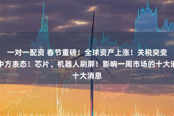 一对一配资 春节重磅！全球资产上涨！关税突变，中方表态！芯片、机器人刷屏！影响一周市场的十大消息
