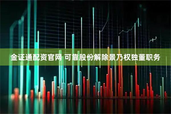 金证通配资官网 可靠股份解除景乃权独董职务