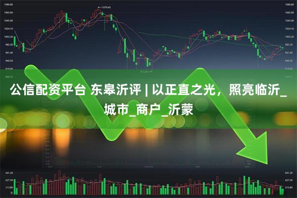 公信配资平台 东皋沂评 | 以正直之光，照亮临沂_城市_商户_沂蒙