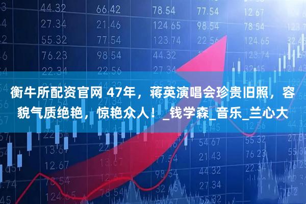 衡牛所配资官网 47年，蒋英演唱会珍贵旧照，容貌气质绝艳，惊艳众人！_钱学森_音乐_兰心大