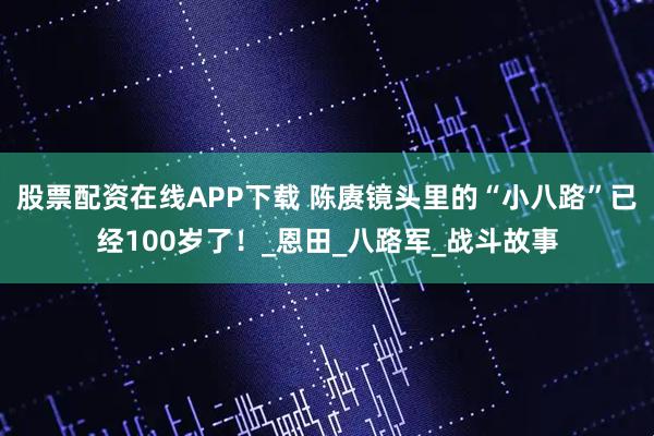 股票配资在线APP下载 陈赓镜头里的“小八路”已经100岁了！_恩田_八路军_战斗故事