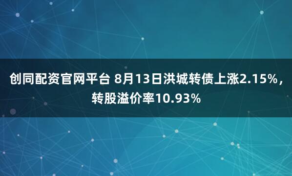 创同配资官网平台 8月13日洪城转债上涨2.15%，转股溢价率10.93%