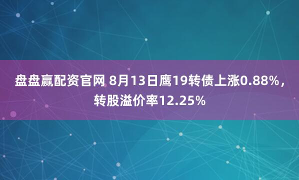 盘盘赢配资官网 8月13日鹰19转债上涨0.88%，转股溢价率12.25%
