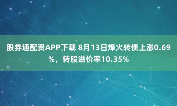 股券通配资APP下载 8月13日烽火转债上涨0.69%，转股溢价率10.35%