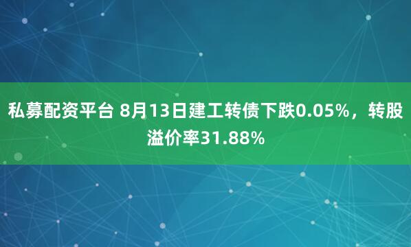 私募配资平台 8月13日建工转债下跌0.05%，转股溢价率31.88%