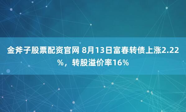 金斧子股票配资官网 8月13日富春转债上涨2.22%，转股溢价率16%