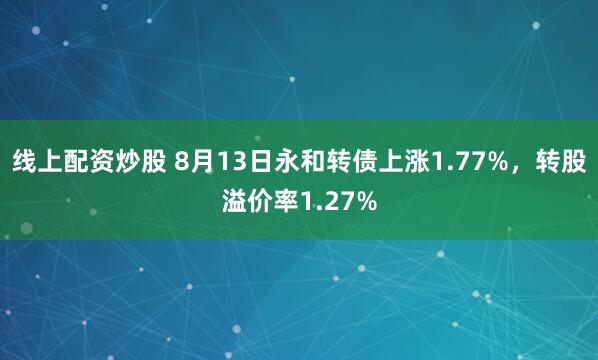 线上配资炒股 8月13日永和转债上涨1.77%，转股溢价率1.27%