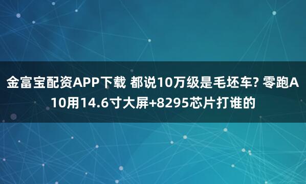 金富宝配资APP下载 都说10万级是毛坯车? 零跑A10用14.6寸大屏+8295芯片打谁的