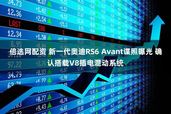 倍选网配资 新一代奥迪RS6 Avant谍照曝光 确认搭载V8插电混动系统
