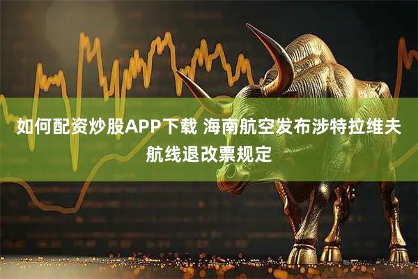如何配资炒股APP下载 海南航空发布涉特拉维夫航线退改票规定