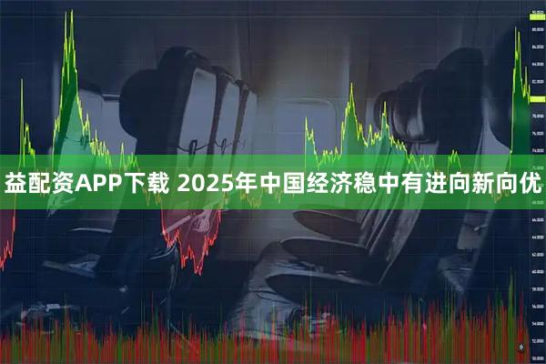 益配资APP下载 2025年中国经济稳中有进向新向优