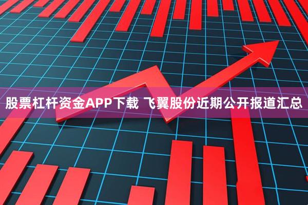股票杠杆资金APP下载 飞翼股份近期公开报道汇总
