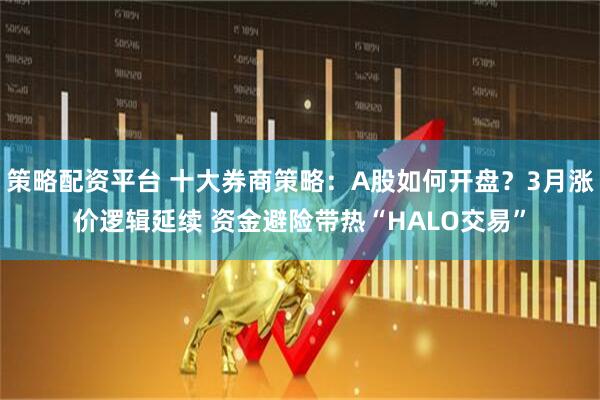 策略配资平台 十大券商策略：A股如何开盘？3月涨价逻辑延续 资金避险带热“HALO交易”