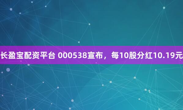 长盈宝配资平台 000538宣布，每10股分红10.19元