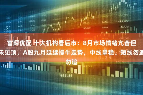 富深优配 十大机构看后市：8月市场情绪亢奋但未见顶，A股九月延续慢牛走势，中线拿稳、短线勿追