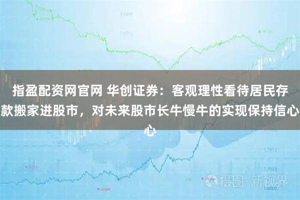 指盈配资网官网 华创证券：客观理性看待居民存款搬家进股市，对未来股市长牛慢牛的实现保持信心