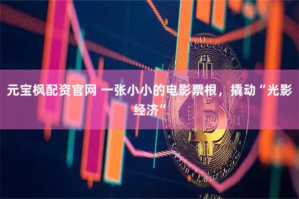 元宝枫配资官网 一张小小的电影票根，撬动“光影经济”