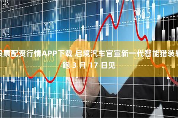 股票配资行情APP下载 启境汽车官宣新一代智能猎装轿跑 3 月 17 日见