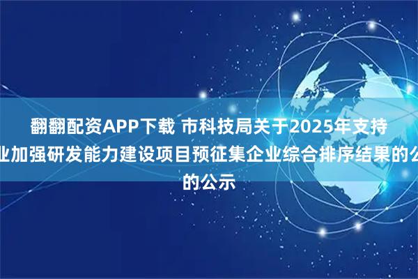 翻翻配资APP下载 市科技局关于2025年支持企业加强研发能力建设项目预征集企业综合排序结果的公示