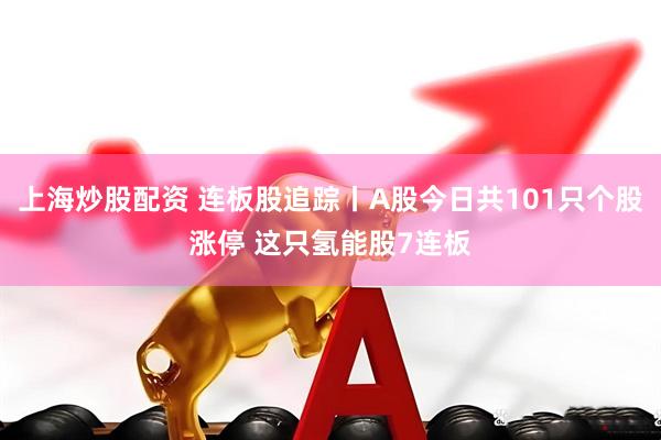 上海炒股配资 连板股追踪丨A股今日共101只个股涨停 这只氢能股7连板